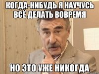 когда-нибудь я научусь всё делать вовремя но это уже никогда