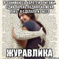 я занимаюсь карате и оригами. один парень поднял на меня руку - я сделала из него журавлика