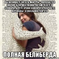 вы начинаете читать мантры - получается звучно и торжественно. потом лезете в словарь, берёте уроки санскрита, изучаете переводы - и оказывается, это полная белиберда