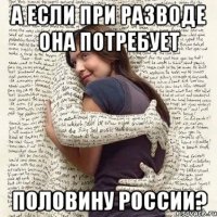 а если при разводе она потребует половину россии?