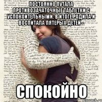 постоянно путала противозачаточные таблетки с успокоительными. в итоге родила и воспитала пятерых детей - спокойно