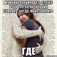 мужчине планировать отпуск очень легко. начальник говорит - когда, жена говорит - где