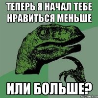 теперь я начал тебе нравиться меньше или больше?