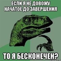 если я не довожу начатое до завершения то я бесконечен?