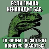 если гриша ненавидит баб, то зачем он смотрит конкурс красоты?