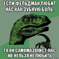 если фельдман,любит нас как зубную боль, то он самомазохист, нас же нельзя не любить