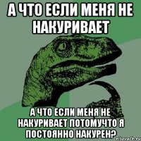 а что если меня не накуривает а что если меня не накуривает потомучто я постоянно накурен?