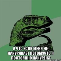  а что если меня не накуривает потомучто я постоянно накурен?