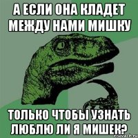 а если она кладет между нами мишку только чтобы узнать люблю ли я мишек?