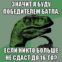 значит я буду победителем батла, если никто больше не сдаст до 16-го?