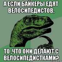 а если байкеры едят велосипедистов, то ,что они делают с велосипедистками?