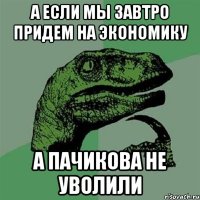 а если мы завтро придем на экономику а пачикова не уволили