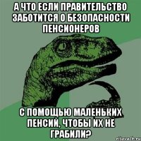 а что если правительство заботится о безопасности пенсионеров с помощью маленьких пенсий, чтобы их не грабили?