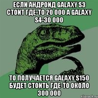 если андроид galaxy s3 стоит где-то 20 000 а galaxy s4-30 000 то получается galaxy s150 будет стоить где-то около 300 000