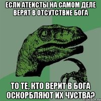 если атеисты на самом деле верят в отсутствие бога то те, кто верит в бога оскорбляют их чуства?