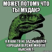 может потому что ты мудак? а я как-то не задуывался. хорошая версия. многое обясняет.