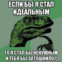 если бы я стал идеальным то я стал бы ненужным и тебя бы затошнило?