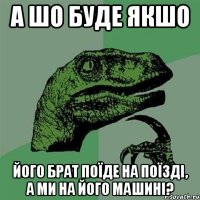 а шо буде якшо його брат поїде на поїзді, а ми на його машині?