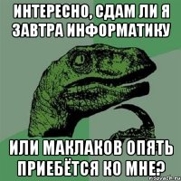 интересно, сдам ли я завтра информатику или маклаков опять приебётся ко мне?