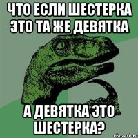 что если шестерка это та же девятка а девятка это шестерка?