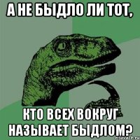 а не быдло ли тот, кто всех вокруг называет быдлом?