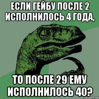 если гейбу после 2 исполнилось 4 года, то после 29 ему исполнилось 40?