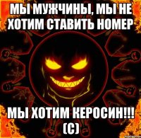 мы мужчины, мы не хотим ставить номер мы хотим керосин!!! (с)