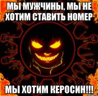 мы мужчины, мы не хотим ставить номер мы хотим керосин!!!