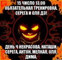 15 число 13.00 обязательная тренировка. серега и оля дз! день ч некрасова. наташи, серега, антон, мелкая, оля, дима.