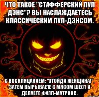 что такое "стафферский пул дэнс"? вы наслаждаетесь классическим пул-дэнсом. с восклицанием: "отойди женщина!", затем вырываете с мясом шест и делаете фулл-матрикс.