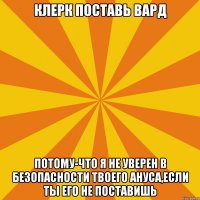 клерк поставь вард потому-что я не уверен в безопасности твоего ануса,если ты его не поставишь