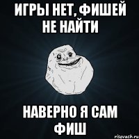 игры нет, фишей не найти наверно я сам фиш