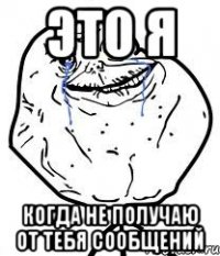 это я когда не получаю от тебя сообщений