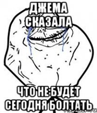 джема сказала что не будет сегодня болтать