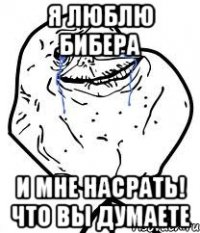 я люблю бибера и мне насрать! что вы думаете
