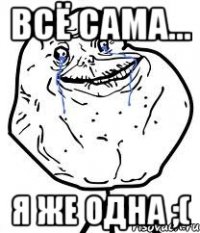 всё сама... я же одна ;(