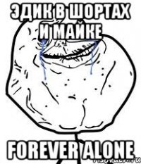 эдик в шортах и майке forever alone