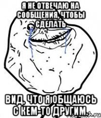 я не отвечаю на сообщения, чтобы сделать вид, что я общаюсь с кем-то другим.