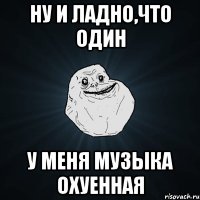 ну и ладно,что один у меня музыка охуенная