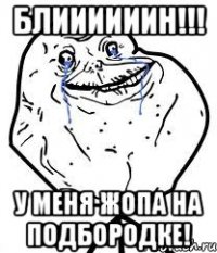 блиииииин!!! у меня жопа на подбородке!