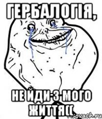 гербалогія, не йди з мого життя((
