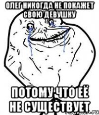 олег никогда не покажет свою девушку потому что её не существует