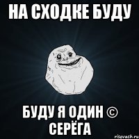 на сходке буду буду я один © серёга