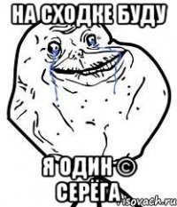 на сходке буду я один © серёга