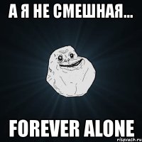 а я не смешная... forever alone