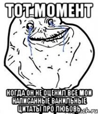 тот момент когда он не оценил все мои написанные ванильные цитаты про любовь