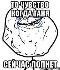 то чувство когда таня сейчас лопнет