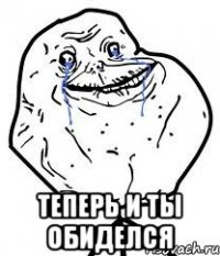  теперь и ты обиделся