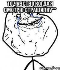 то чувство когда я смотрю страшилку*** 