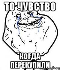 то чувство когда перекупили
